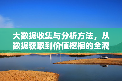 大数据收集与分析方法，从数据获取到价值挖掘的全流程解析