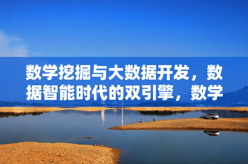 数学挖掘与大数据开发，数据智能时代的双引擎，数学挖掘与大数据开发，数据智能时代的双引擎