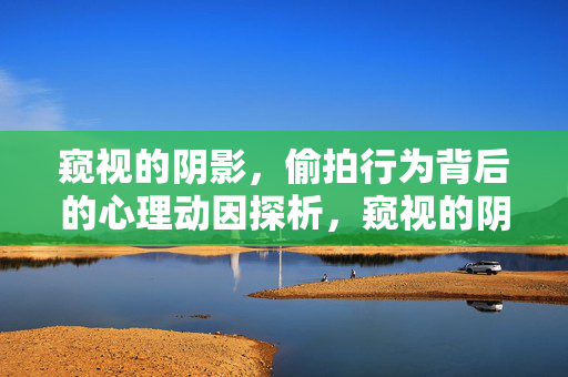 窥视的阴影，偷拍行为背后的心理动因探析，窥视的阴影，偷拍行为背后的心理动因探析