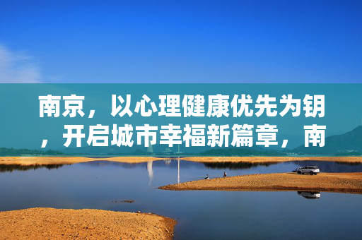 南京，以心理健康优先为钥，开启城市幸福新篇章，南京以心理健康优先为钥 开启城市幸福新篇章