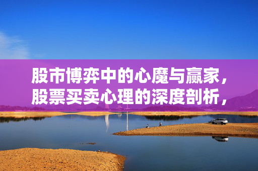 股市博弈中的心魔与赢家，股票买卖心理的深度剖析，股市赢家与心魔，买卖心理深度剖析
