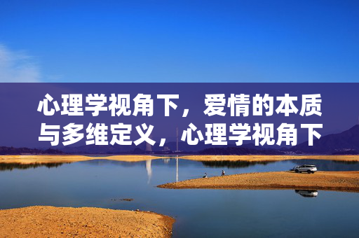 心理学视角下，爱情的本质与多维定义，心理学视角下爱情的本质与多维定义