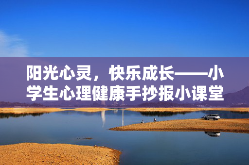 阳光心灵，快乐成长——小学生心理健康手抄报小课堂，小学生心理健康手抄报，阳光心灵，快乐成长