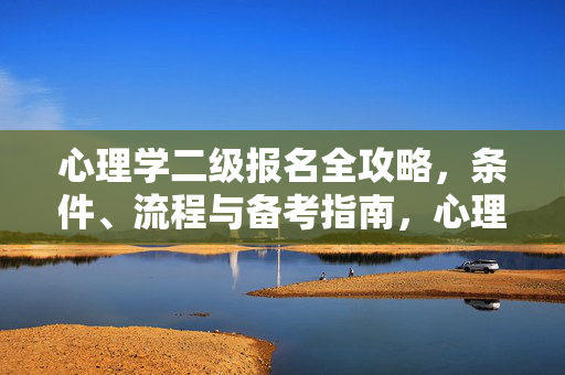 心理学二级报名全攻略，条件、流程与备考指南，心理学二级报名全攻略，条件、流程与备考指南