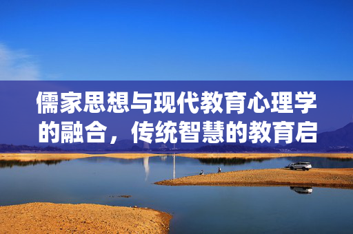 儒家思想与现代教育心理学的融合，传统智慧的教育启示，儒家思想与现代教育心理学的融合，传统智慧的教育启示