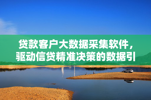 贷款客户大数据采集软件，驱动信贷精准决策的数据引擎