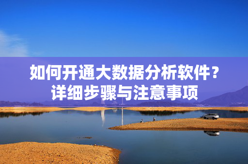 如何开通大数据分析软件？详细步骤与注意事项