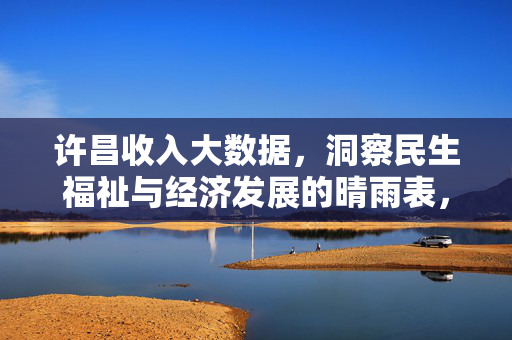 许昌收入大数据，洞察民生福祉与经济发展的晴雨表，许昌收入大数据，民生福祉与经济发展的晴雨表
