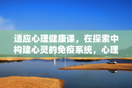 适应心理健康课，在探索中构建心灵的免疫系统，心理健康课，探索构建心灵免疫系统