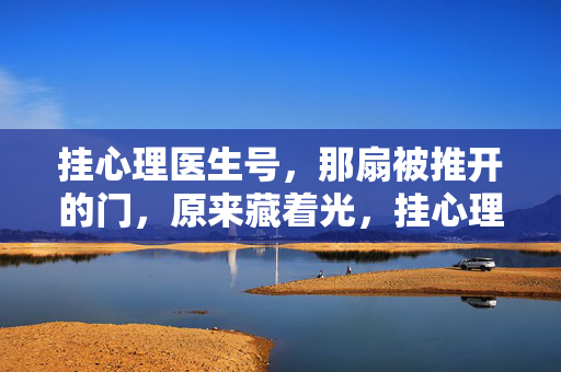 挂心理医生号，那扇被推开的门，原来藏着光，挂心理医生号，推开门遇见光