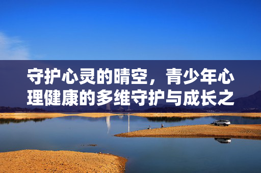 守护心灵的晴空，青少年心理健康的多维守护与成长之路，守护心灵晴空，青少年心理健康的多维成长之路