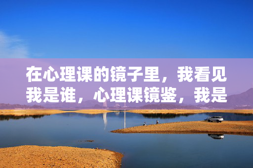 在心理课的镜子里，我看见我是谁，心理课镜鉴，我是谁