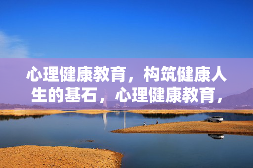 心理健康教育，构筑健康人生的基石，心理健康教育，健康人生的基石