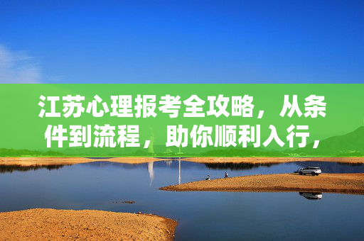 江苏心理报考全攻略，从条件到流程，助你顺利入行，江苏心理报考全攻略，条件流程详解，助你顺利入行