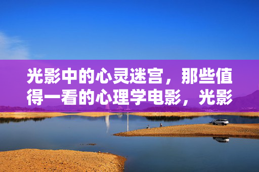 光影中的心灵迷宫，那些值得一看的心理学电影，光影迷宫，值得一看的心理学电影