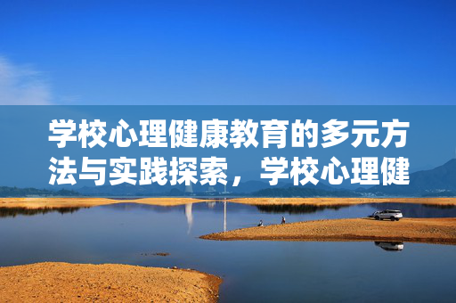 学校心理健康教育的多元方法与实践探索，学校心理健康教育的多元方法与实践探索