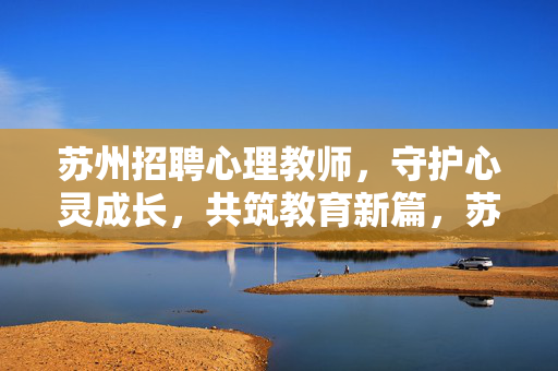 苏州招聘心理教师，守护心灵成长，共筑教育新篇，苏州招聘心理教师，守护心灵成长，共筑教育新篇