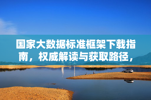 国家大数据标准框架下载指南，权威解读与获取路径，国家大数据标准框架，权威解读与下载获取指南