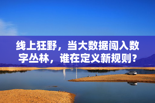 线上狂野，当大数据闯入数字丛林，谁在定义新规则？数字丛林里，大数据谁来定义新规则？