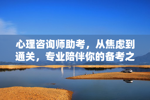 心理咨询师助考，从焦虑到通关，专业陪伴你的备考之路，从焦虑到通关，心理咨询师助考，专业陪伴备考