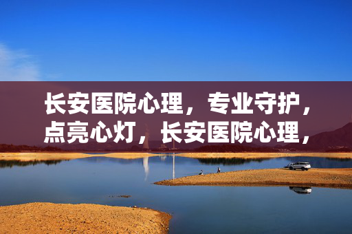 长安医院心理，专业守护，点亮心灯，长安医院心理，专业守护，点亮心灯
