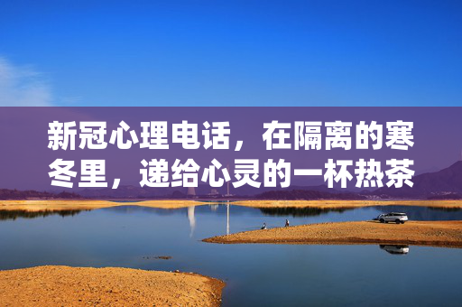 新冠心理电话，在隔离的寒冬里，递给心灵的一杯热茶，新冠心理电话，隔离寒冬里递给心灵的一杯热茶