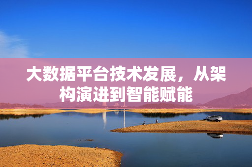 大数据平台技术发展，从架构演进到智能赋能
