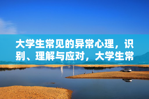 大学生常见的异常心理，识别、理解与应对，大学生常见异常心理，识别、理解与应对