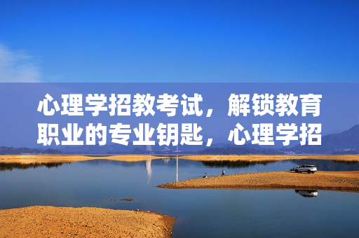心理学招教考试，解锁教育职业的专业钥匙，心理学招教考试，教育职业的专业之钥