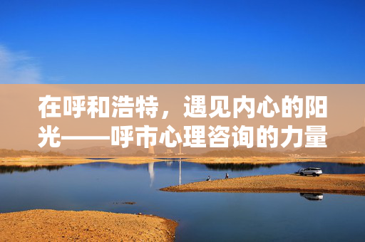 在呼和浩特，遇见内心的阳光——呼市心理咨询的力量，呼和浩特，心理咨询的力量，遇见内心的阳光