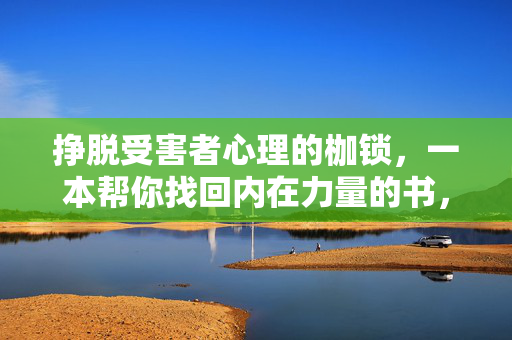 挣脱受害者心理的枷锁，一本帮你找回内在力量的书，挣脱受害者心理枷锁，找回内在力量