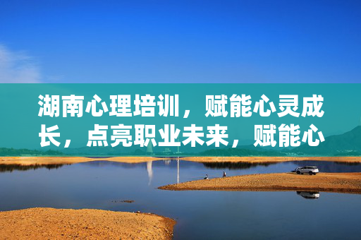湖南心理培训，赋能心灵成长，点亮职业未来，赋能心灵·点亮未来，湖南心理培训