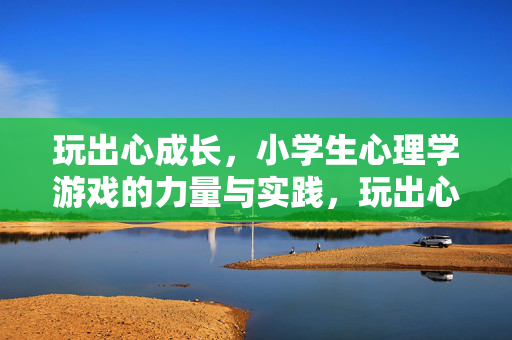 玩出心成长，小学生心理学游戏的力量与实践，玩出心成长，小学生心理学游戏的力量与实践
