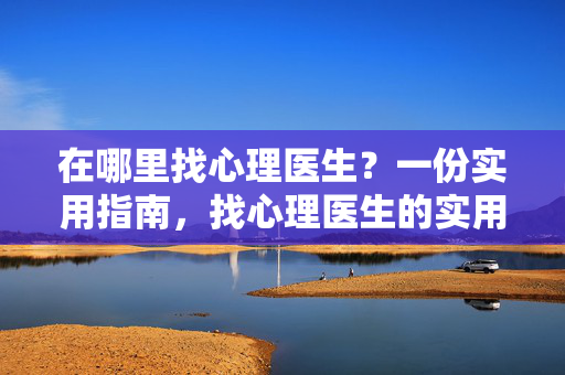 在哪里找心理医生？一份实用指南，找心理医生的实用指南