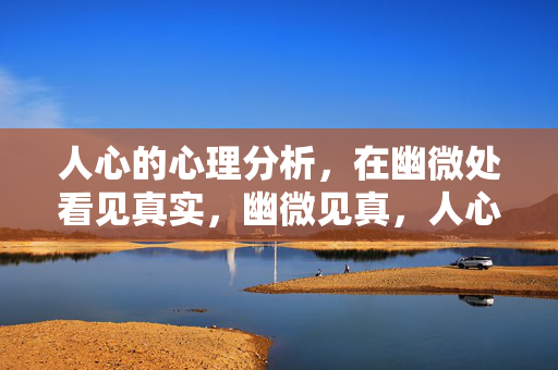 人心的心理分析，在幽微处看见真实，幽微见真，人心的心理分析