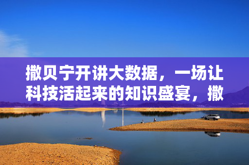 撒贝宁开讲大数据，一场让科技活起来的知识盛宴，撒贝宁开讲大数据，让科技活起来的知识盛宴