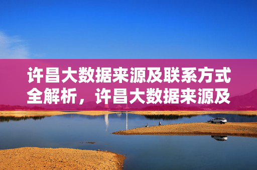 许昌大数据来源及联系方式全解析，许昌大数据来源及联系方式全解析