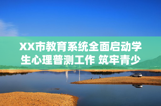 XX市教育系统全面启动学生心理普测工作 筑牢青少年心理健康防护网，XX市教育系统启动学生心理普测 筑牢青少年心理健康防护网