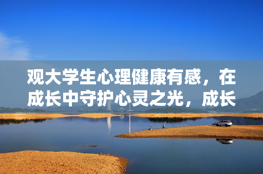 观大学生心理健康有感，在成长中守护心灵之光，成长中守护心灵之光