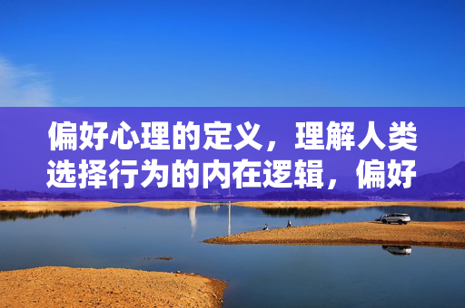 偏好心理的定义，理解人类选择行为的内在逻辑，偏好心理，定义人类选择行为的内在逻辑