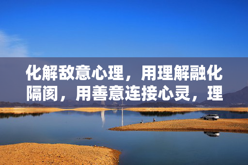 化解敌意心理，用理解融化隔阂，用善意连接心灵，理解融化敌意，善意连接心灵