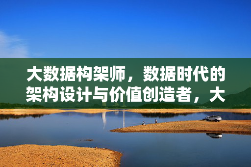 大数据构架师，数据时代的架构设计与价值创造者，大数据构架师，数据时代的架构设计与价值创造者