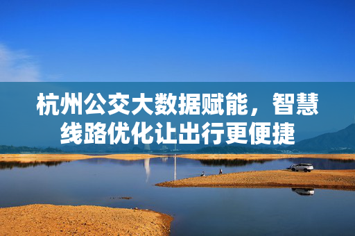 杭州公交大数据赋能，智慧线路优化让出行更便捷