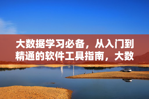 大数据学习必备，从入门到精通的软件工具指南，大数据学习必备，从入门到精通的软件工具指南
