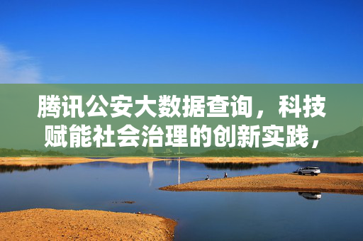 腾讯公安大数据查询，科技赋能社会治理的创新实践，腾讯公安大数据，科技赋能社会治理的创新实践