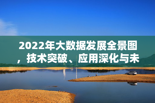 2022年大数据发展全景图，技术突破、应用深化与未来趋势，2022年大数据发展全景图，技术突破、应用深化与未来趋势