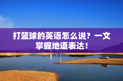 打篮球的英语怎么说？一文掌握地道表达！