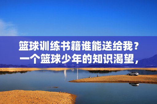 篮球训练书籍谁能送给我？一个篮球少年的知识渴望，篮球训练书籍，一个篮球少年的知识渴望