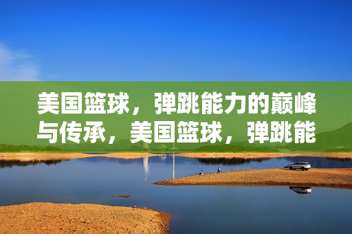 美国篮球，弹跳能力的巅峰与传承，美国篮球，弹跳能力的巅峰与传承