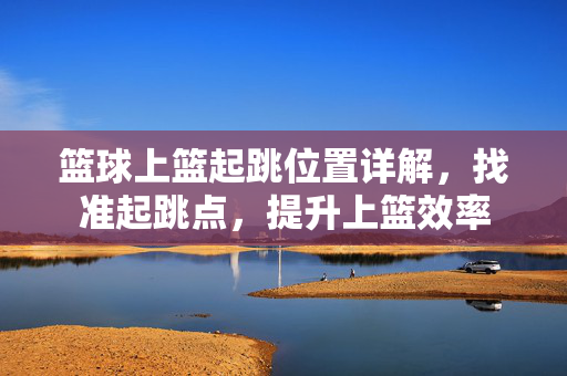 篮球上篮起跳位置详解，找准起跳点，提升上篮效率